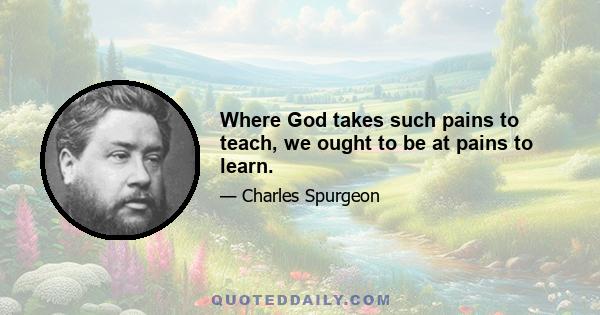 Where God takes such pains to teach, we ought to be at pains to learn.