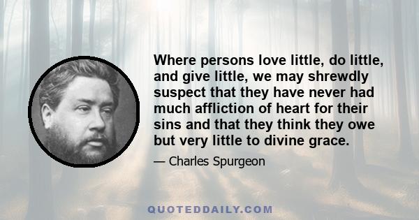 Where persons love little, do little, and give little, we may shrewdly suspect that they have never had much affliction of heart for their sins and that they think they owe but very little to divine grace.