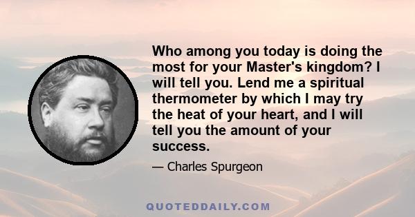 Who among you today is doing the most for your Master's kingdom? I will tell you. Lend me a spiritual thermometer by which I may try the heat of your heart, and I will tell you the amount of your success.