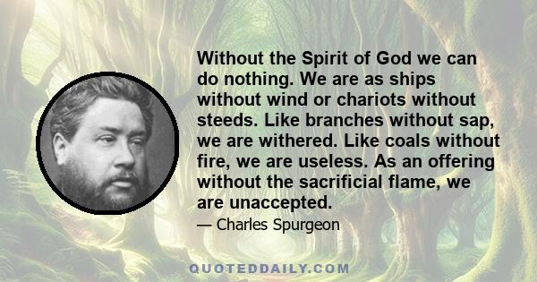 Without the Spirit of God we can do nothing. We are as ships without wind or chariots without steeds. Like branches without sap, we are withered. Like coals without fire, we are useless. As an offering without the