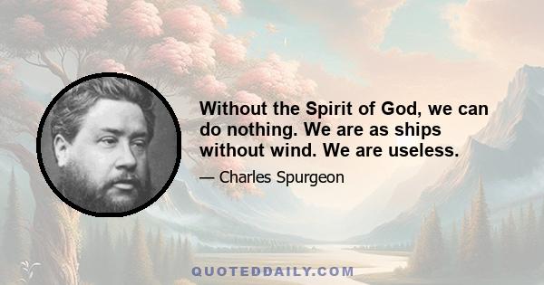 Without the Spirit of God, we can do nothing. We are as ships without wind. We are useless.