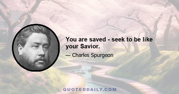 You are saved - seek to be like your Savior.