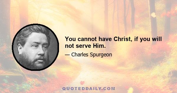 You cannot have Christ, if you will not serve Him.