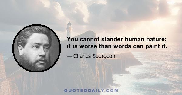 You cannot slander human nature; it is worse than words can paint it.