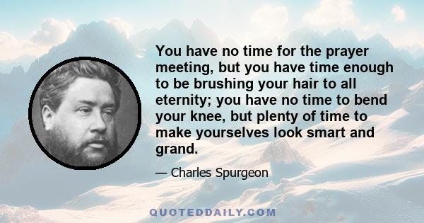 You have no time for the prayer meeting, but you have time enough to be brushing your hair to all eternity; you have no time to bend your knee, but plenty of time to make yourselves look smart and grand.