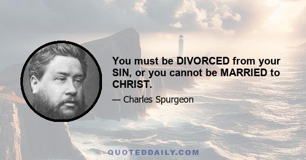 You must be DIVORCED from your SIN, or you cannot be MARRIED to CHRIST.