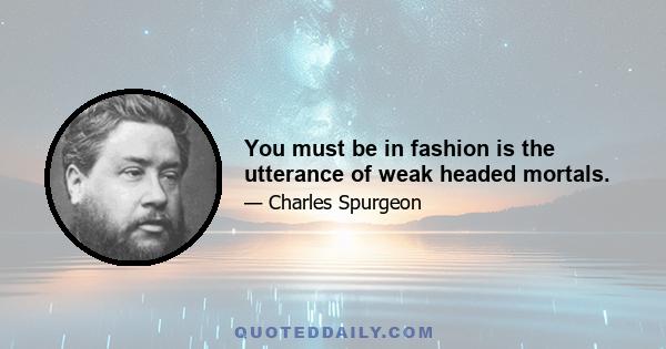 You must be in fashion is the utterance of weak headed mortals.