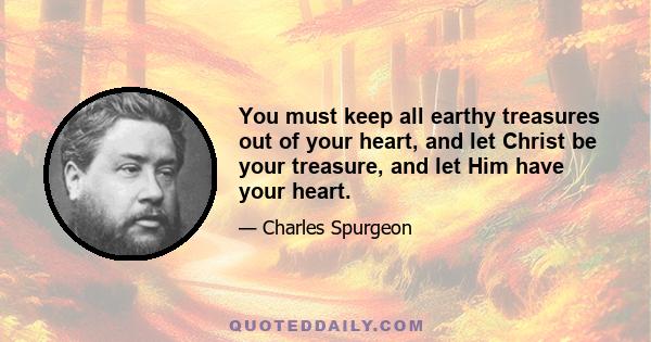 You must keep all earthy treasures out of your heart, and let Christ be your treasure, and let Him have your heart.