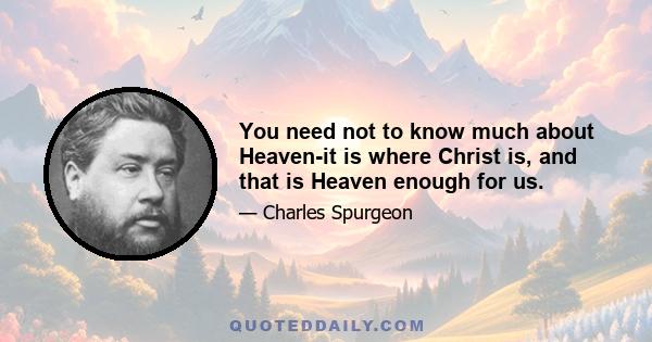 You need not to know much about Heaven-it is where Christ is, and that is Heaven enough for us.