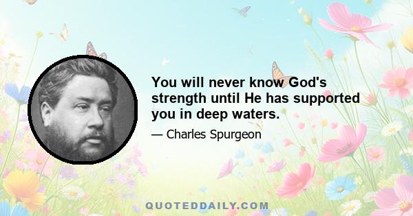 You will never know God's strength until He has supported you in deep waters.