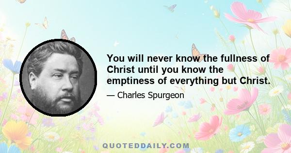 You will never know the fullness of Christ until you know the emptiness of everything but Christ.