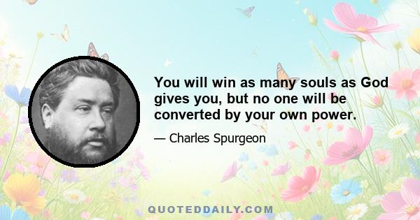 You will win as many souls as God gives you, but no one will be converted by your own power.