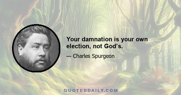 Your damnation is your own election, not God’s.