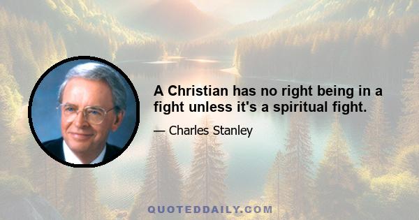 A Christian has no right being in a fight unless it's a spiritual fight.