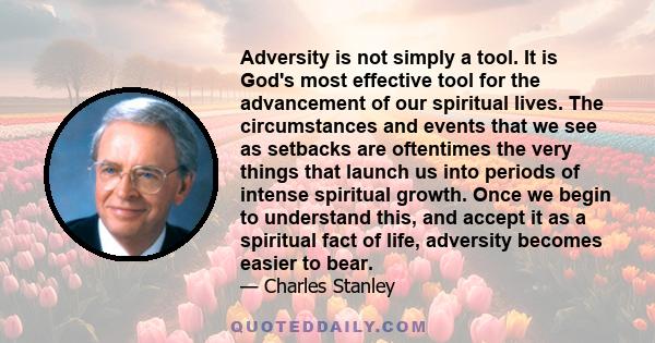 Adversity is not simply a tool. It is God's most effective tool for the advancement of our spiritual lives. The circumstances and events that we see as setbacks are oftentimes the very things that launch us into periods 