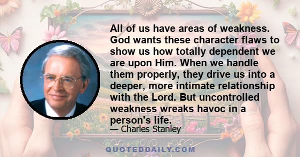 All of us have areas of weakness. God wants these character flaws to show us how totally dependent we are upon Him. When we handle them properly, they drive us into a deeper, more intimate relationship with the Lord.