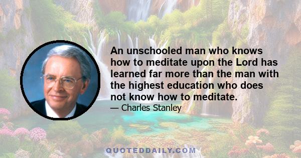 An unschooled man who knows how to meditate upon the Lord has learned far more than the man with the highest education who does not know how to meditate.