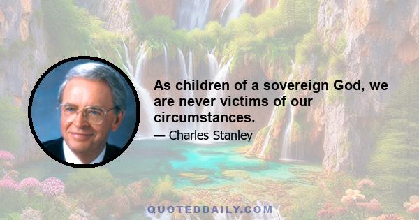 As children of a sovereign God, we are never victims of our circumstances.