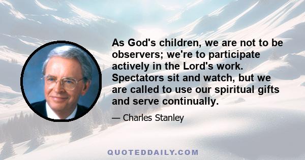 As God's children, we are not to be observers; we're to participate actively in the Lord's work. Spectators sit and watch, but we are called to use our spiritual gifts and serve continually.