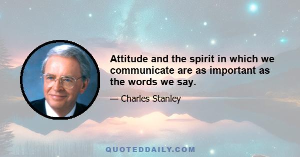 Attitude and the spirit in which we communicate are as important as the words we say.