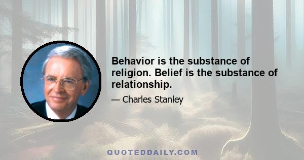 Behavior is the substance of religion. Belief is the substance of relationship.