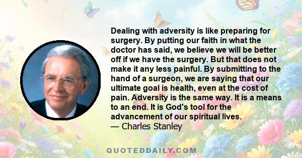 Dealing with adversity is like preparing for surgery. By putting our faith in what the doctor has said, we believe we will be better off if we have the surgery. But that does not make it any less painful. By submitting