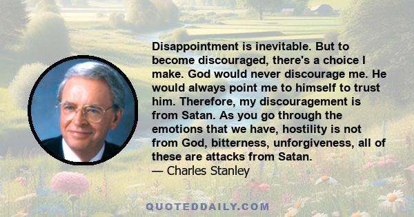 Disappointment is inevitable. But to become discouraged, there's a choice I make. God would never discourage me. He would always point me to himself to trust him. Therefore, my discouragement is from Satan. As you go