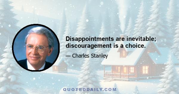 Disappointments are inevitable; discouragement is a choice.