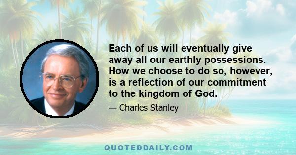 Each of us will eventually give away all our earthly possessions. How we choose to do so, however, is a reflection of our commitment to the kingdom of God.