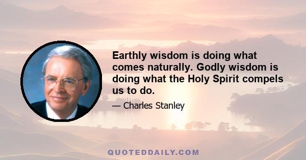 Earthly wisdom is doing what comes naturally. Godly wisdom is doing what the Holy Spirit compels us to do.