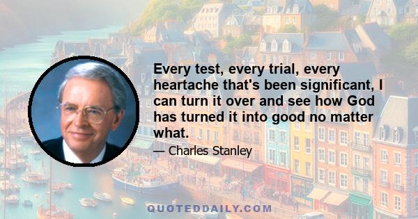 Every test, every trial, every heartache that's been significant, I can turn it over and see how God has turned it into good no matter what.