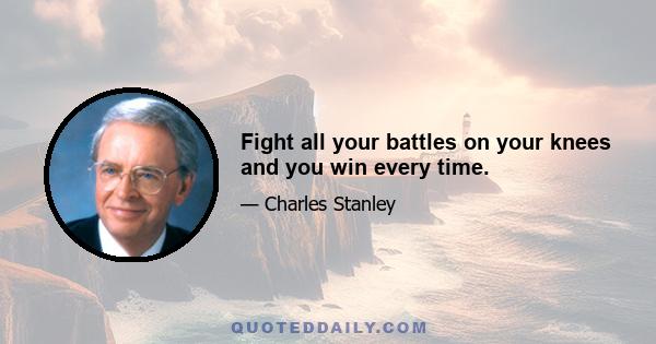 Fight all your battles on your knees and you win every time.