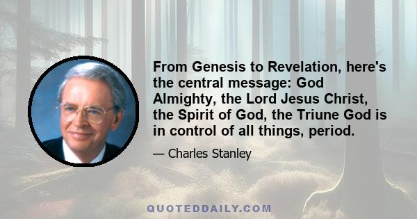 From Genesis to Revelation, here's the central message: God Almighty, the Lord Jesus Christ, the Spirit of God, the Triune God is in control of all things, period.