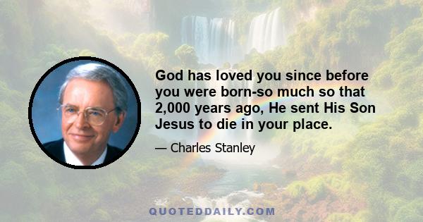 God has loved you since before you were born-so much so that 2,000 years ago, He sent His Son Jesus to die in your place.