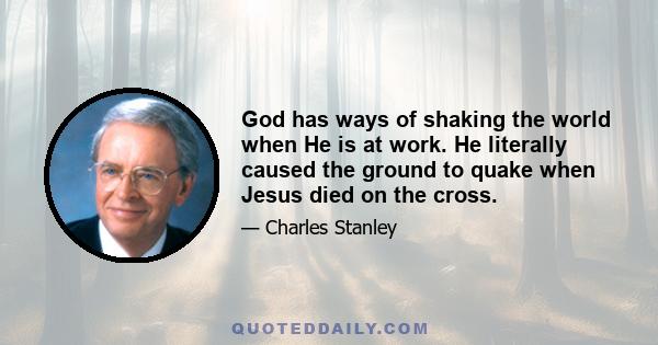 God has ways of shaking the world when He is at work. He literally caused the ground to quake when Jesus died on the cross.