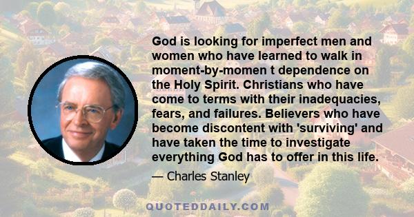 God is looking for imperfect men and women who have learned to walk in moment-by-momen t dependence on the Holy Spirit. Christians who have come to terms with their inadequacies, fears, and failures. Believers who have