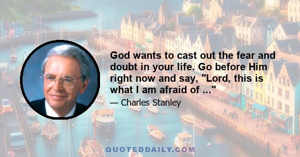 God wants to cast out the fear and doubt in your life. Go before Him right now and say, Lord, this is what I am afraid of ...