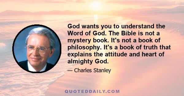 God wants you to understand the Word of God. The Bible is not a mystery book. It's not a book of philosophy. It's a book of truth that explains the attitude and heart of almighty God.