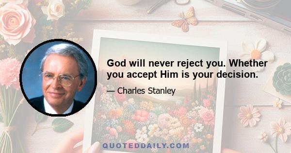 God will never reject you. Whether you accept Him is your decision.