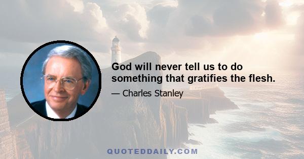 God will never tell us to do something that gratifies the flesh.