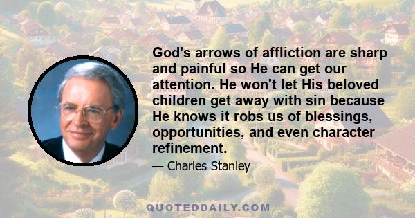 God's arrows of affliction are sharp and painful so He can get our attention. He won't let His beloved children get away with sin because He knows it robs us of blessings, opportunities, and even character refinement.