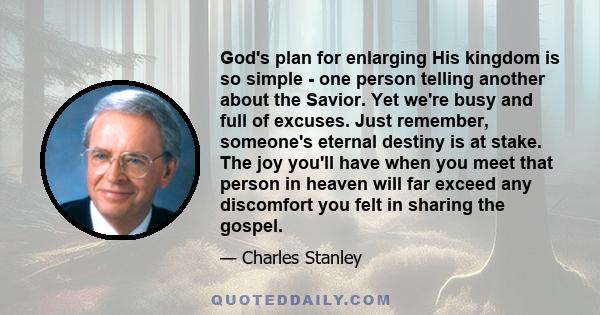 God's plan for enlarging His kingdom is so simple - one person telling another about the Savior. Yet we're busy and full of excuses. Just remember, someone's eternal destiny is at stake. The joy you'll have when you