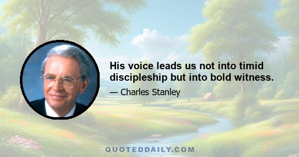 His voice leads us not into timid discipleship but into bold witness.