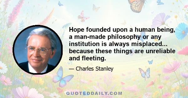 Hope founded upon a human being, a man-made philosophy or any institution is always misplaced... because these things are unreliable and fleeting.