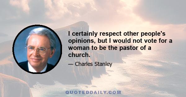 I certainly respect other people's opinions, but I would not vote for a woman to be the pastor of a church.