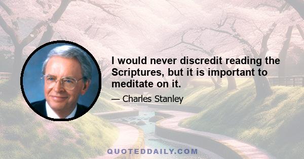 I would never discredit reading the Scriptures, but it is important to meditate on it.