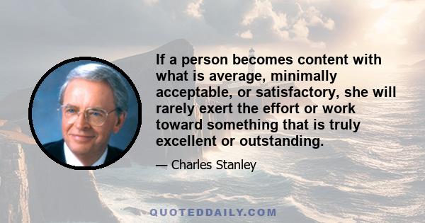 If a person becomes content with what is average, minimally acceptable, or satisfactory, she will rarely exert the effort or work toward something that is truly excellent or outstanding.