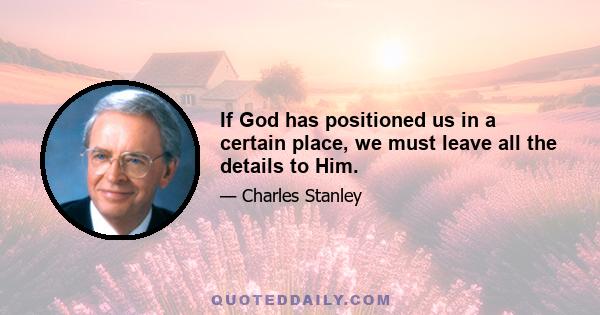 If God has positioned us in a certain place, we must leave all the details to Him.