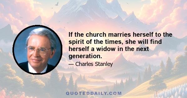 If the church marries herself to the spirit of the times, she will find herself a widow in the next generation.