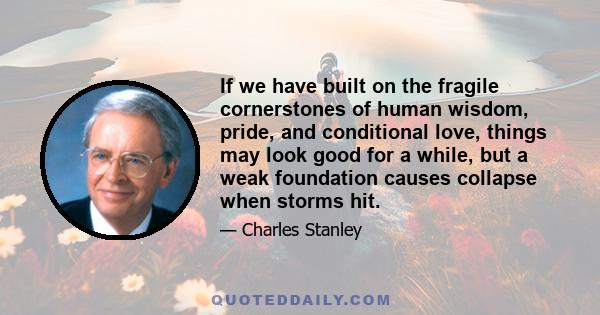 If we have built on the fragile cornerstones of human wisdom, pride, and conditional love, things may look good for a while, but a weak foundation causes collapse when storms hit.